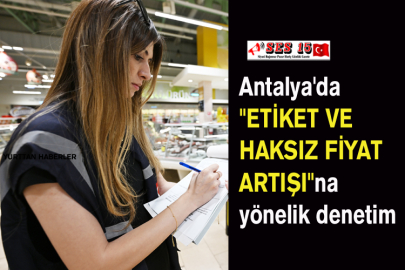 Antalya'da "Etiket Ve Haksız Fiyat Artışı"Na Yönelik Denetim