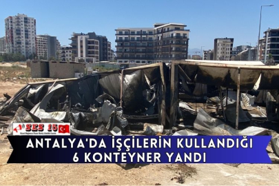 Antalya'da İşçilerin Kullandığı 6 Konteyner Yandı