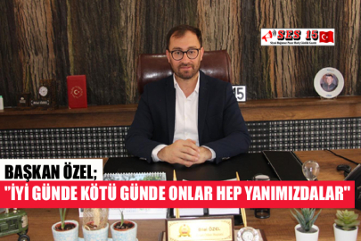 BAŞKAN ÖZEL; ''İYİ GÜNDE KÖTÜ GÜNDE ONLAR HEP YANIMIZDALAR''