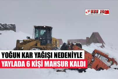 YOĞUN KAR YAĞIŞI NEDENİYLE YAYLADA 6 KİŞİ MAHSUR KALDI