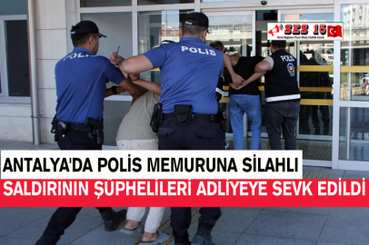 Antalya'da Polis Memuruna Silahlı Saldırının Şüphelileri Adliyeye Sevk Edildi