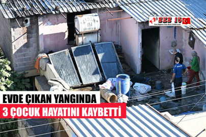 EVDE ÇIKAN YANGINDA 3 ÇOCUK HAYATINI KAYBETTİ