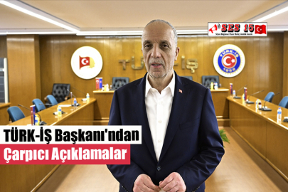 TÜRK-İŞ Başkanı'ndan Çarpıcı Açıklamalar