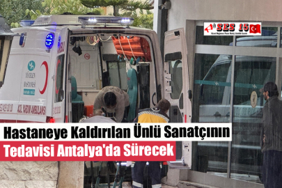 Hastaneye Kaldırılan Ünlü Sanatçının Tedavisi Antalya'da Sürecek