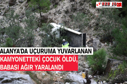 Alanya'da Uçuruma Yuvarlanan Kamyonetteki Çocuk Öldü, Babası Ağır Yaralandı