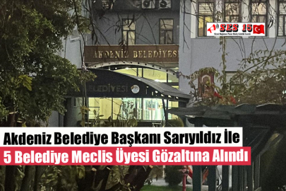 Akdeniz Belediye Başkanı Sarıyıldız İle 5 Belediye Meclis Üyesi Gözaltına Alındı